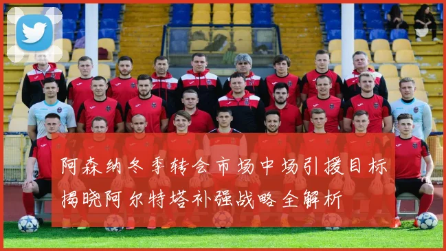 阿森纳冬季转会市场中场引援目标揭晓阿尔特塔补强战略全解析