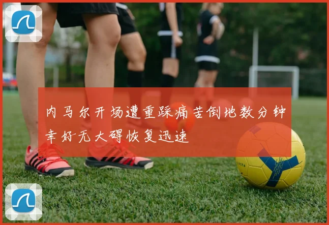 内马尔开场遭重踩痛苦倒地数分钟幸好无大碍恢复迅速