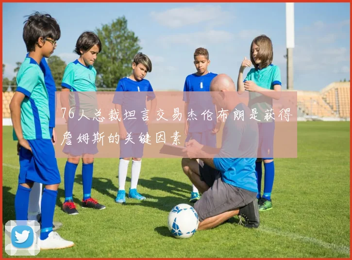 76人总裁坦言交易杰伦布朗是获得詹姆斯的关键因素