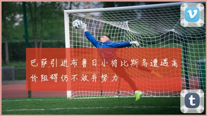 巴萨引进布鲁日小将比斯乌遭遇高价阻碍仍不放弃努力