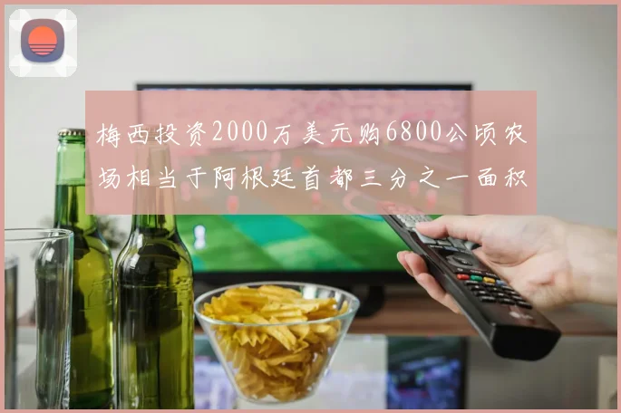 梅西投资2000万美元购6800公顷农场相当于阿根廷首都三分之一面积