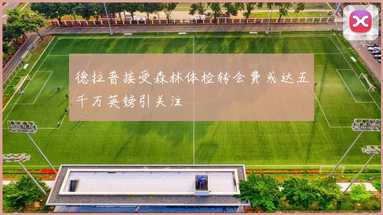 德拉普接受森林体检转会费或达五千万英镑引关注