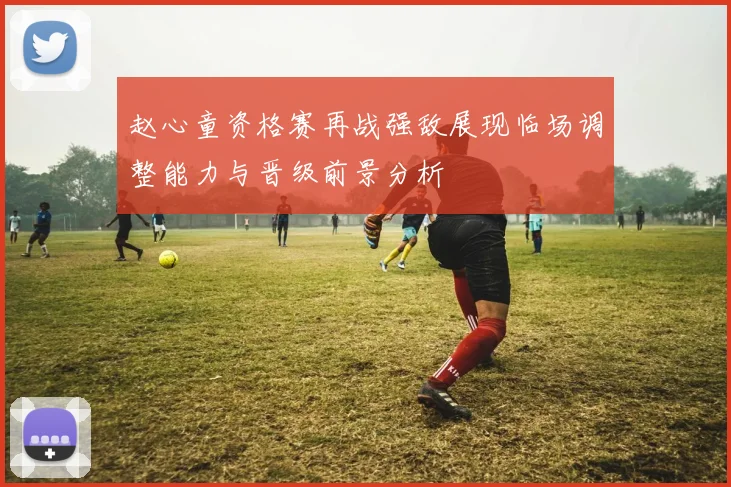 赵心童资格赛再战强敌展现临场调整能力与晋级前景分析