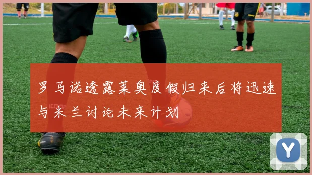 罗马诺透露莱奥度假归来后将迅速与米兰讨论未来计划